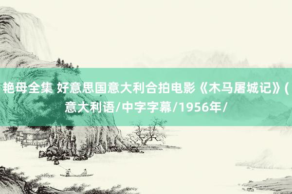 艳母全集 好意思国意大利合拍电影《木马屠城记》(意大利语/中字字幕/1956年/
