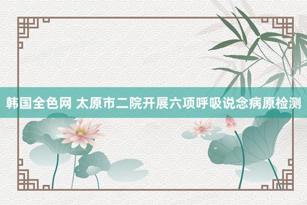 韩国全色网 太原市二院开展六项呼吸说念病原检测