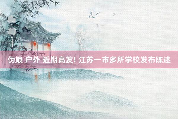 伪娘 户外 近期高发! 江苏一市多所学校发布陈述