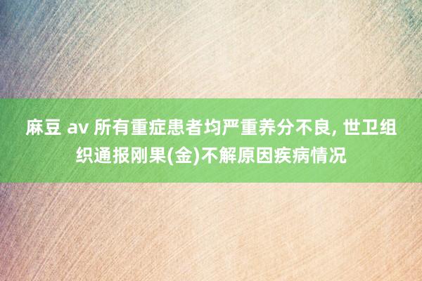 麻豆 av 所有重症患者均严重养分不良， 世卫组织通报刚果(金)不解原因疾病情况