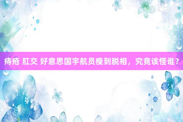 痔疮 肛交 好意思国宇航员瘦到脱相，究竟该怪谁？