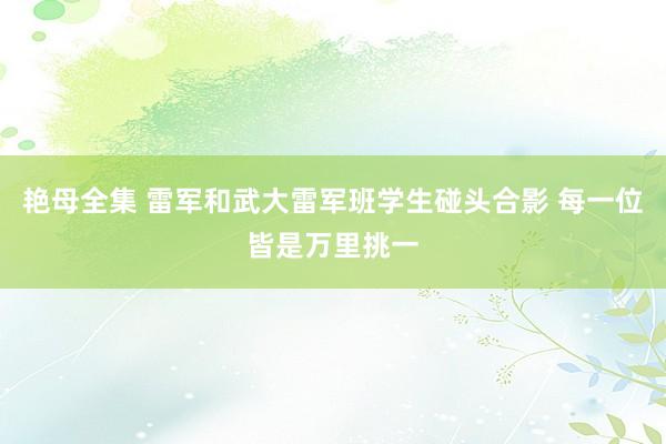 艳母全集 雷军和武大雷军班学生碰头合影 每一位皆是万里挑一