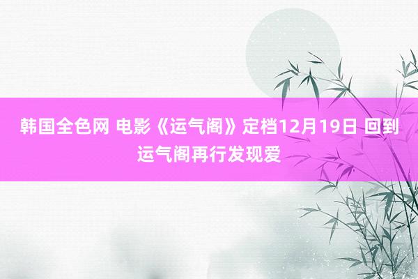 韩国全色网 电影《运气阁》定档12月19日 回到运气阁再行发现爱
