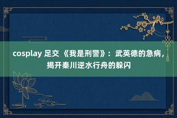 cosplay 足交 《我是刑警》：武英德的急病，揭开秦川逆水行舟的躲闪