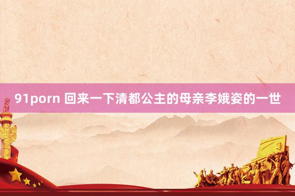 91porn 回来一下清都公主的母亲李娥姿的一世