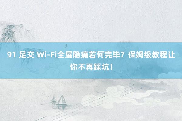 91 足交 Wi-Fi全屋隐痛若何完毕？保姆级教程让你不再踩坑！
