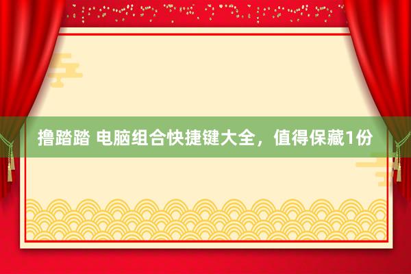 撸踏踏 电脑组合快捷键大全，值得保藏1份