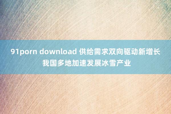 91porn download 供给需求双向驱动新增长 我国多地加速发展冰雪产业