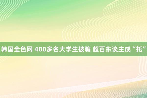 韩国全色网 400多名大学生被骗 超百东谈主成“托”