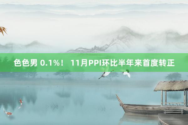 色色男 0.1%！ 11月PPI环比半年来首度转正