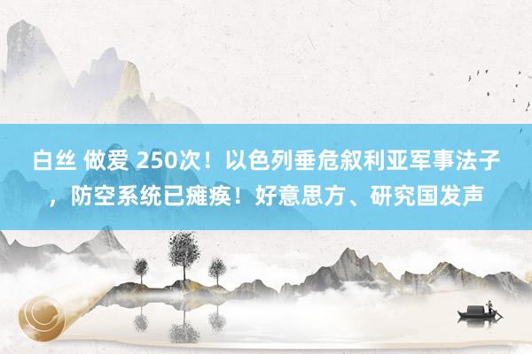 白丝 做爱 250次！以色列垂危叙利亚军事法子，防空系统已瘫痪！好意思方、研究国发声