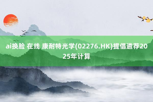 ai换脸 在线 康耐特光学(02276.HK)提倡遴荐2025年计算