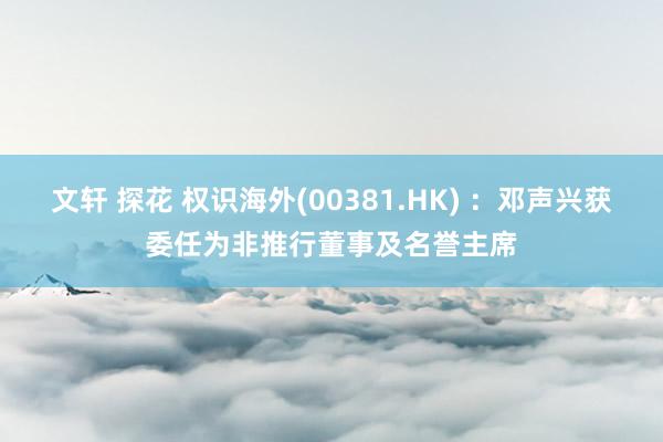 文轩 探花 权识海外(00381.HK) ：邓声兴获委任为非推行董事及名誉主席