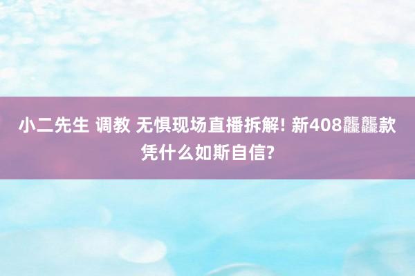小二先生 调教 无惧现场直播拆解! 新408龘龘款凭什么如斯自信?