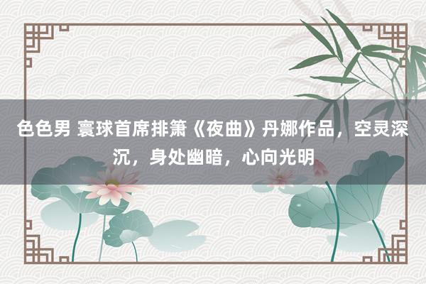 色色男 寰球首席排箫《夜曲》丹娜作品，空灵深沉，身处幽暗，心向光明