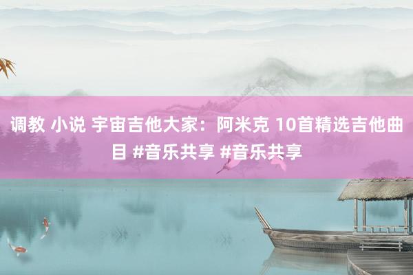 调教 小说 宇宙吉他大家：阿米克 10首精选吉他曲目 #音乐共享 #音乐共享