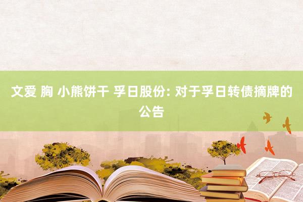 文爱 胸 小熊饼干 孚日股份: 对于孚日转债摘牌的公告