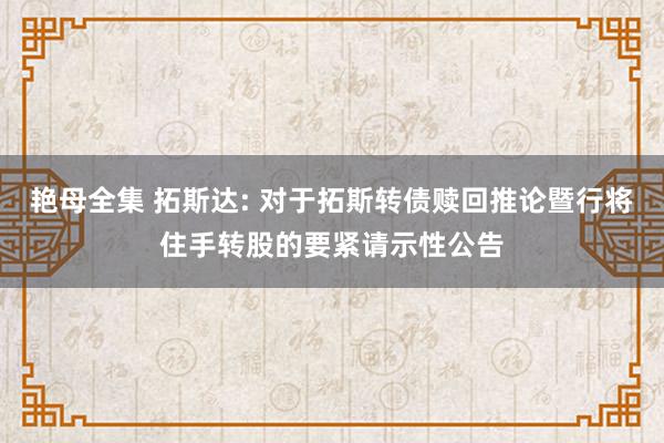 艳母全集 拓斯达: 对于拓斯转债赎回推论暨行将住手转股的要紧请示性公告