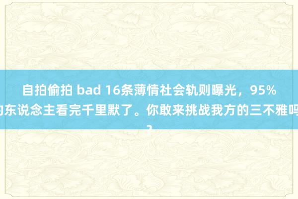 自拍偷拍 bad 16条薄情社会轨则曝光，95%的东说念主看完千里默了。你敢来挑战我方的三不雅吗？