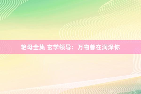 艳母全集 玄学领导：万物都在润泽你