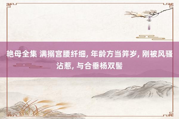 艳母全集 满搦宫腰纤细， 年龄方当笄岁， 刚被风骚沾惹， 与合垂杨双髻