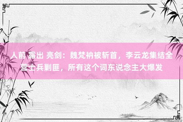 人前 露出 亮剑：魏梵衲被斩首，李云龙集结全营士兵剿匪，所有这个词东说念主大爆发