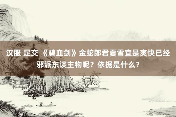汉服 足交 《碧血剑》金蛇郎君夏雪宜是爽快已经邪派东谈主物呢？依据是什么？