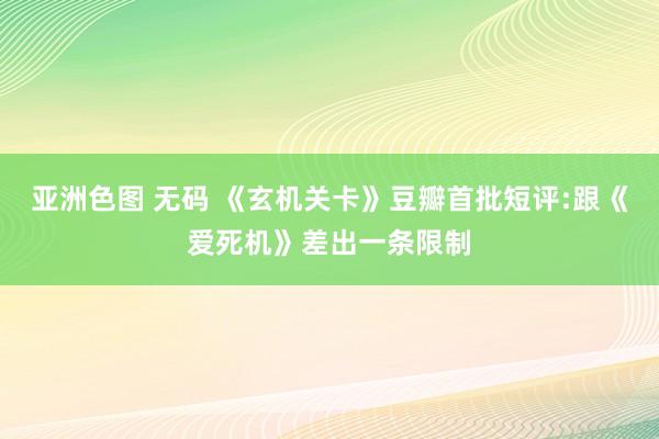 亚洲色图 无码 《玄机关卡》豆瓣首批短评:跟《爱死机》差出一条限制