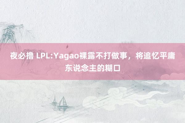 夜必撸 LPL:Yagao裸露不打做事，将追忆平庸东说念主的糊口