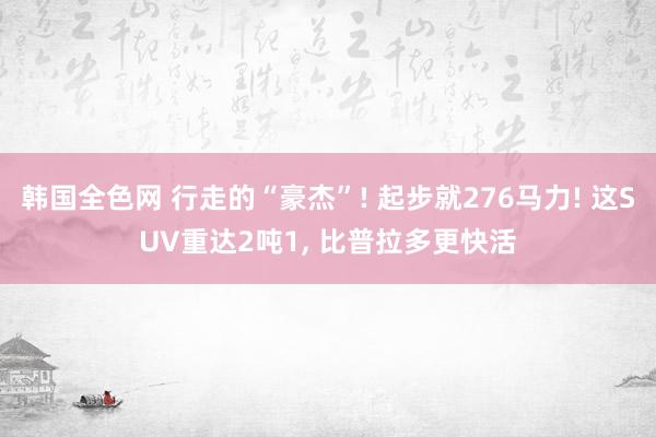 韩国全色网 行走的“豪杰”! 起步就276马力! 这SUV重达2吨1， 比普拉多更快活