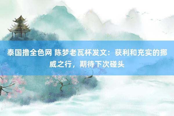 泰国撸全色网 陈梦老瓦杯发文：获利和充实的挪威之行，期待下次碰头