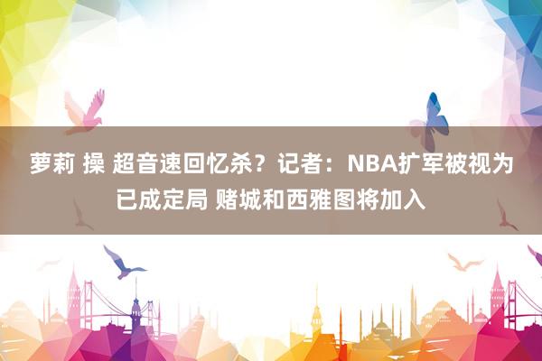 萝莉 操 超音速回忆杀？记者：NBA扩军被视为已成定局 赌城和西雅图将加入