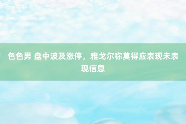 色色男 盘中波及涨停，雅戈尔称莫得应表现未表现信息