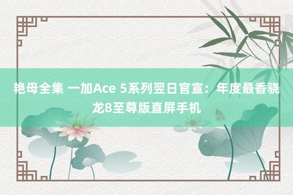 艳母全集 一加Ace 5系列翌日官宣：年度最香骁龙8至尊版直屏手机