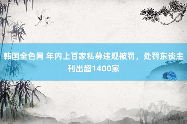 韩国全色网 年内上百家私募违规被罚，处罚东谈主刊出超1400家