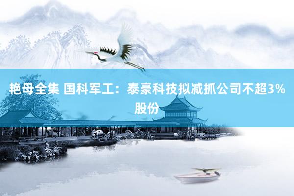 艳母全集 国科军工：泰豪科技拟减抓公司不超3%股份