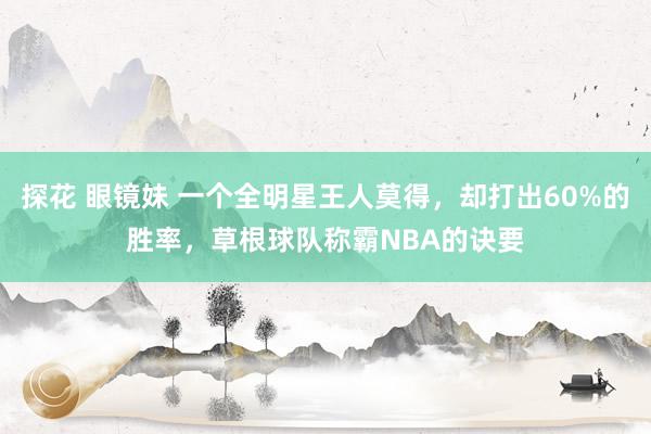 探花 眼镜妹 一个全明星王人莫得，却打出60%的胜率，草根球队称霸NBA的诀要
