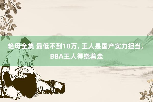 艳母全集 最低不到18万， 王人是国产实力担当， BBA王人得绕着走
