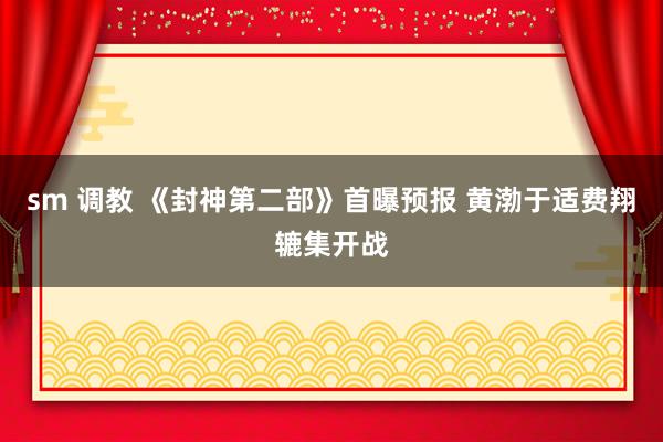 sm 调教 《封神第二部》首曝预报 黄渤于适费翔辘集开战