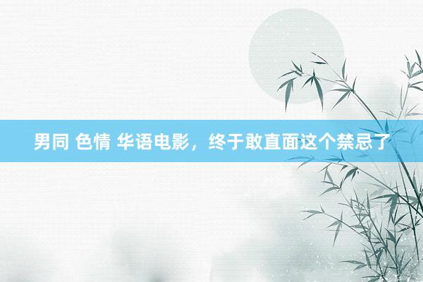 男同 色情 华语电影，终于敢直面这个禁忌了