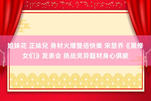 姐妹花 正妹兒 身材火爆雙倍快樂 宋慧乔《黑修女们》发表会 挑战灵异题材身心俱疲