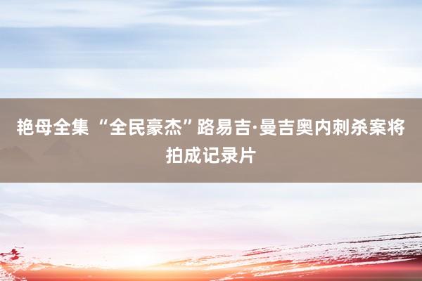 艳母全集 “全民豪杰”路易吉·曼吉奥内刺杀案将拍成记录片