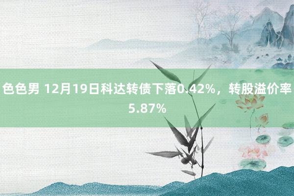 色色男 12月19日科达转债下落0.42%，转股溢价率5.87%
