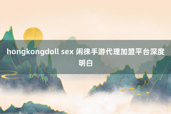 hongkongdoll sex 闲徕手游代理加盟平台深度明白