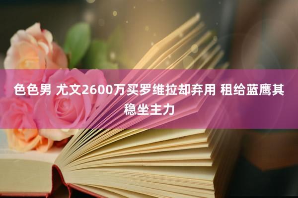 色色男 尤文2600万买罗维拉却弃用 租给蓝鹰其稳坐主力