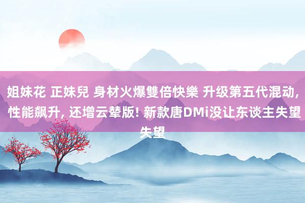 姐妹花 正妹兒 身材火爆雙倍快樂 升级第五代混动， 性能飙升， 还增云辇版! 新款唐DMi没让东谈主失望