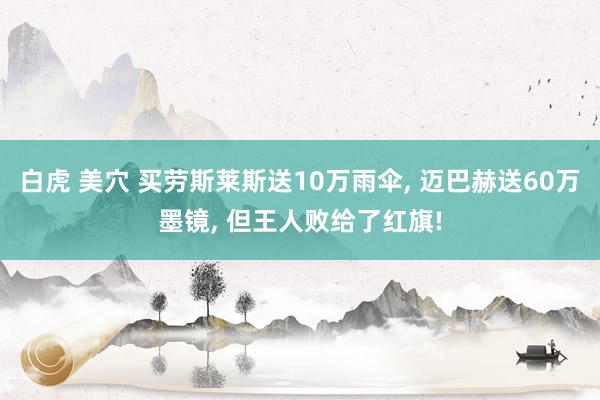 白虎 美穴 买劳斯莱斯送10万雨伞， 迈巴赫送60万墨镜， 但王人败给了红旗!