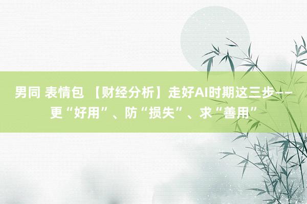 男同 表情包 【财经分析】走好AI时期这三步——更“好用”、防“损失”、求“善用”