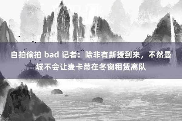 自拍偷拍 bad 记者：除非有新援到来，不然曼城不会让麦卡蒂在冬窗租赁离队