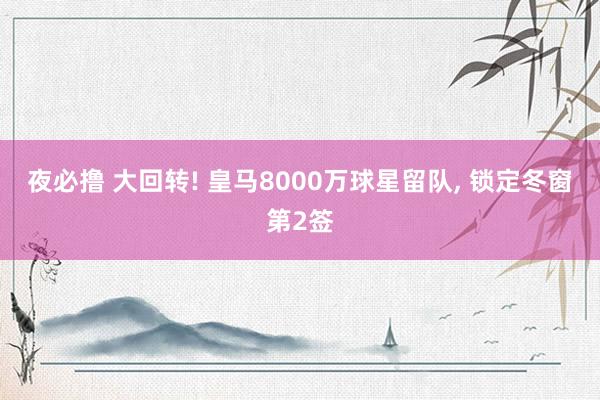 夜必撸 大回转! 皇马8000万球星留队， 锁定冬窗第2签